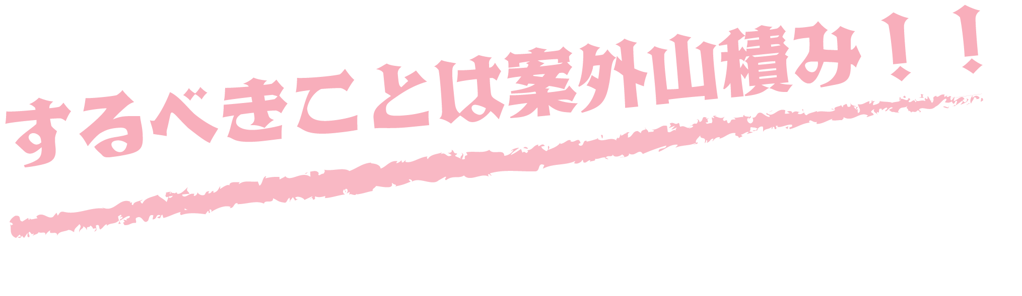 するべきことは案外山積み！！